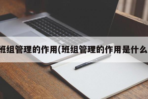 班组管理的作用(班组管理的作用是什么)